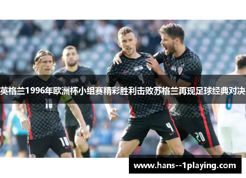 英格兰1996年欧洲杯小组赛精彩胜利击败苏格兰再现足球经典对决 英格兰1996年欧洲杯小组赛精彩胜利击败苏格兰再现足球经典对决