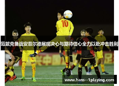 范戴克备战安菲尔德展现决心与期待信心全力以赴冲击胜利 范戴克备战安菲尔德展现决心与期待信心全力以赴冲击胜利