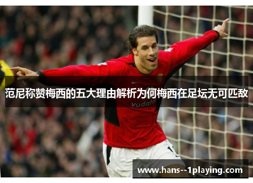 范尼称赞梅西的五大理由解析为何梅西在足坛无可匹敌 范尼称赞梅西的五大理由解析为何梅西在足坛无可匹敌