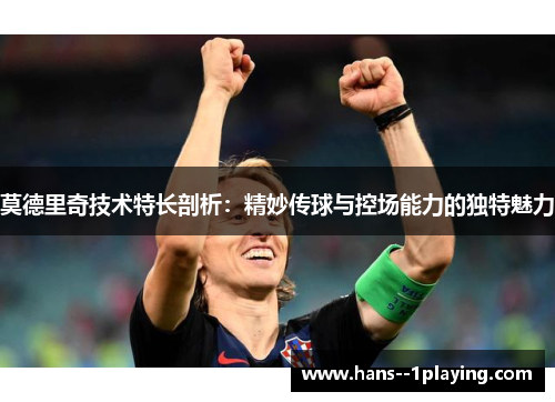 莫德里奇技术特长剖析:精妙传球与控场能力的独特魅力 莫德里奇技术特长剖析:精妙传球与控场能力的独特魅力