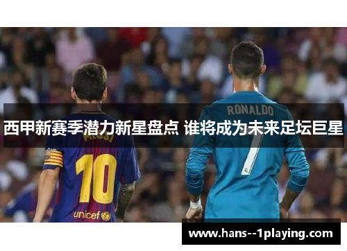 西甲新赛季潜力新星盘点 谁将成为未来足坛巨星 西甲新赛季潜力新星盘点 谁将成为未来足坛巨星