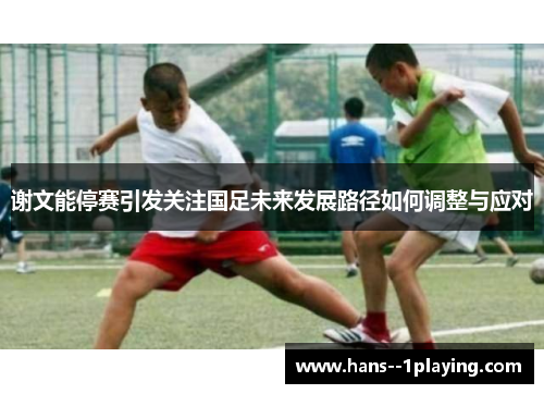 谢文能停赛引发关注国足未来发展路径如何调整与应对