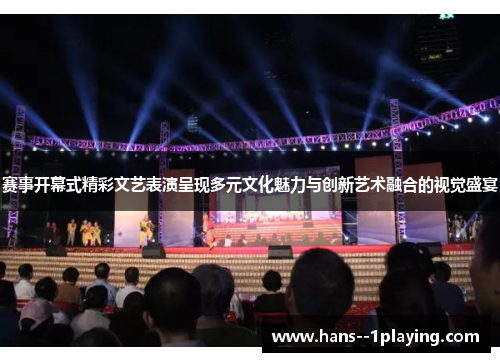 赛事开幕式精彩文艺表演呈现多元文化魅力与创新艺术融合的视觉盛宴 赛事开幕式精彩文艺表演呈现多元文化魅力与创新艺术融合的视觉盛宴