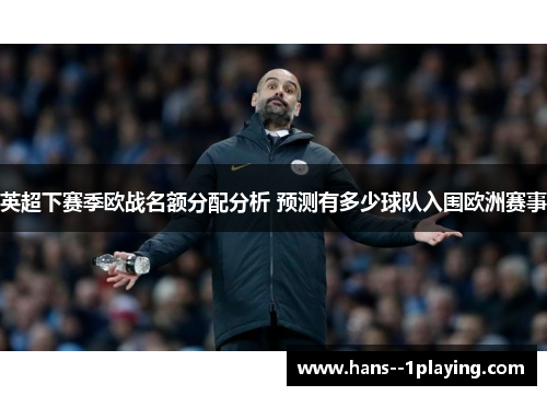 英超下赛季欧战名额分配分析 预测有多少球队入围欧洲赛事 英超下赛季欧战名额分配分析 预测有多少球队入围欧洲赛事