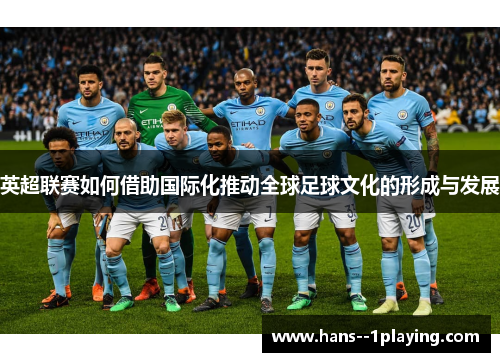 英超联赛如何借助国际化推动全球足球文化的形成与发展 英超联赛如何借助国际化推动全球足球文化的形成与发展