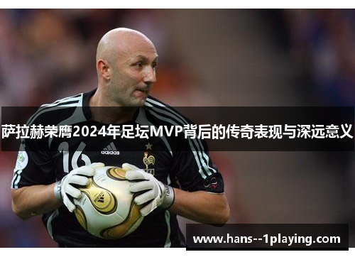 萨拉赫荣膺2024年足坛MVP背后的传奇表现与深远意义 萨拉赫荣膺2024年足坛MVP背后的传奇表现与深远意义