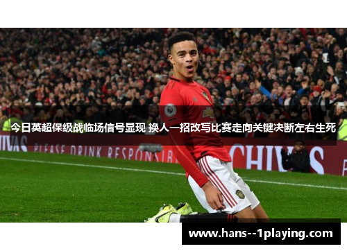 今日英超保级战临场信号显现 换人一招改写比赛走向关键决断左右生死