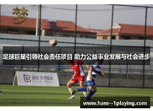 足球巨星引领社会责任项目 助力公益事业发展与社会进步