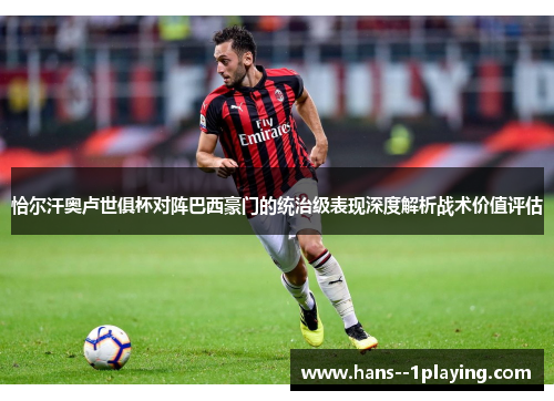 恰尔汗奥卢世俱杯对阵巴西豪门的统治级表现深度解析战术价值评估