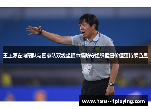 王上源在河南队与国家队双线坐镇中场防守组织枢纽价值更持续凸显