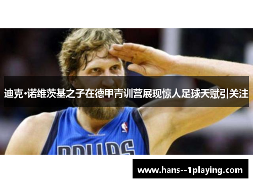 迪克·诺维茨基之子在德甲青训营展现惊人足球天赋引关注