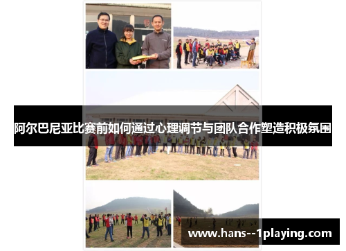 阿尔巴尼亚比赛前如何通过心理调节与团队合作塑造积极氛围