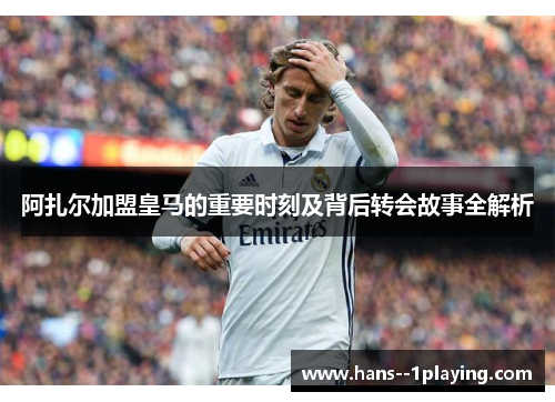 阿扎尔加盟皇马的重要时刻及背后转会故事全解析