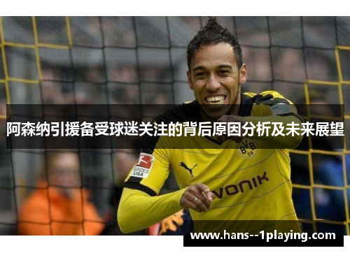 阿森纳引援备受球迷关注的背后原因分析及未来展望