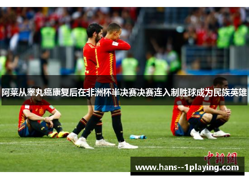 阿莱从睾丸癌康复后在非洲杯半决赛决赛连入制胜球成为民族英雄