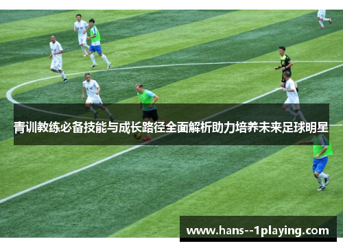 青训教练必备技能与成长路径全面解析助力培养未来足球明星