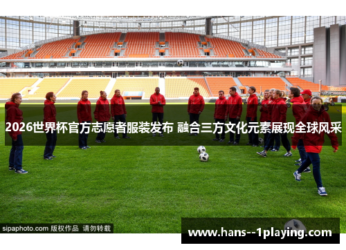 2026世界杯官方志愿者服装发布 融合三方文化元素展现全球风采