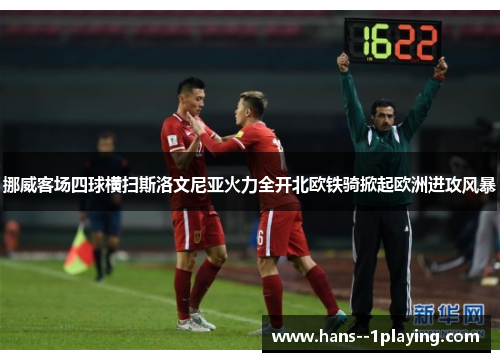 挪威客场四球横扫斯洛文尼亚火力全开北欧铁骑掀起欧洲进攻风暴 挪威客场四球横扫斯洛文尼亚火力全开北欧铁骑掀起欧洲进攻风暴