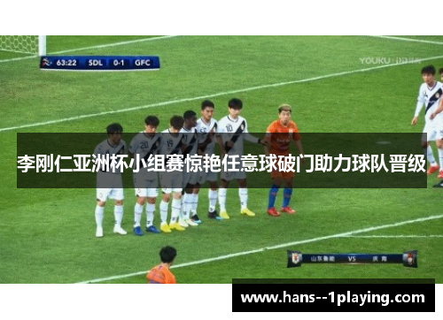 李刚仁亚洲杯小组赛惊艳任意球破门助力球队晋级 李刚仁亚洲杯小组赛惊艳任意球破门助力球队晋级