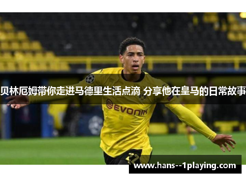 贝林厄姆带你走进马德里生活点滴 分享他在皇马的日常故事 贝林厄姆带你走进马德里生活点滴 分享他在皇马的日常故事